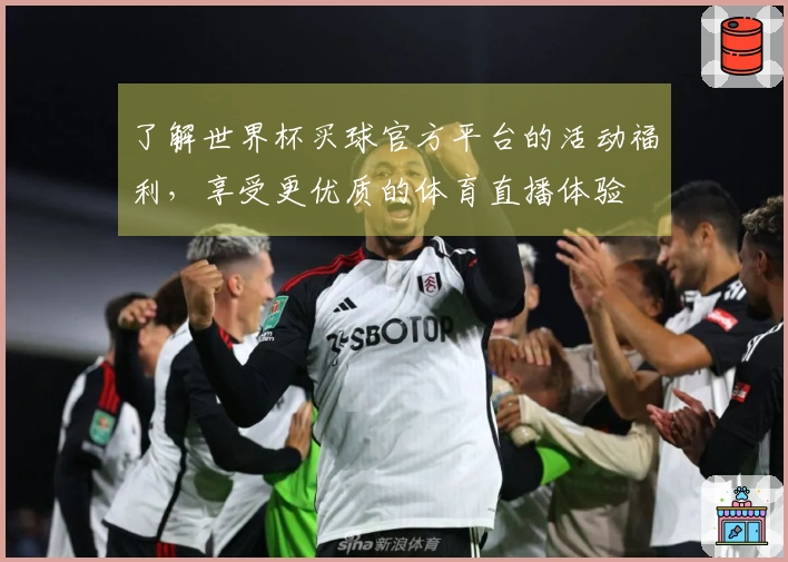 了解世界杯买球官方平台的活动福利,享受更优质的体育直播体验