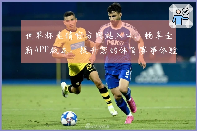 世界杯竞猜官方网站入口：畅享全新APP版本，提升您的体育赛事体验