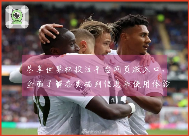 尽享世界杯投注平台网页版入口，全面了解各类福利信息和使用体验