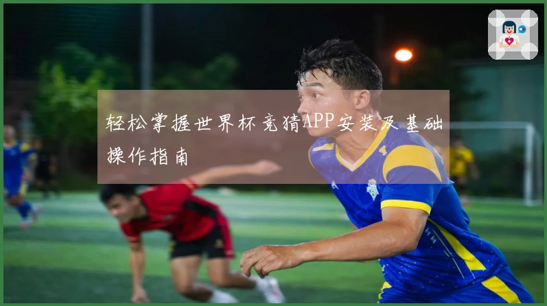 轻松掌握世界杯竞猜APP安装及基础操作指南