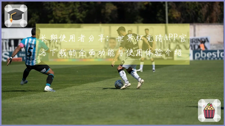 长期使用者分享：世界杯竞猜APP官方下载的全面功能与使用体验介绍