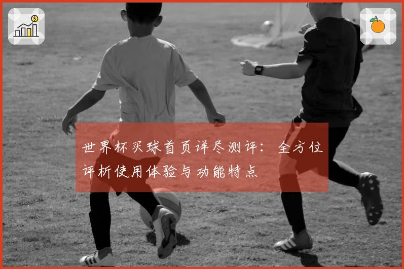 世界杯买球首页详尽测评：全方位评析使用体验与功能特点