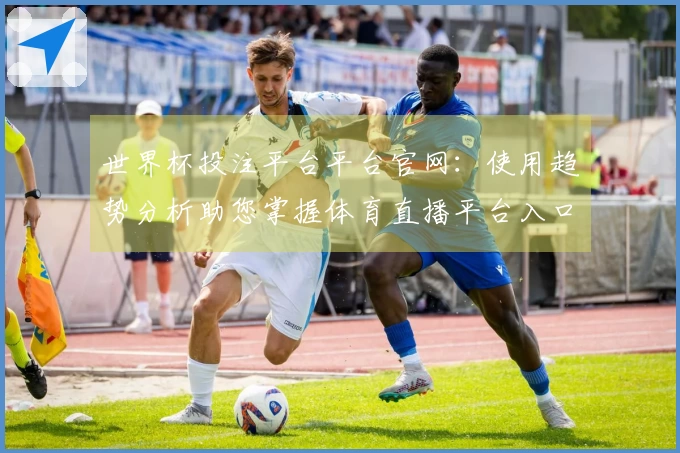 世界杯投注平台平台官网：使用趋势分析助您掌握体育直播平台入口与体验