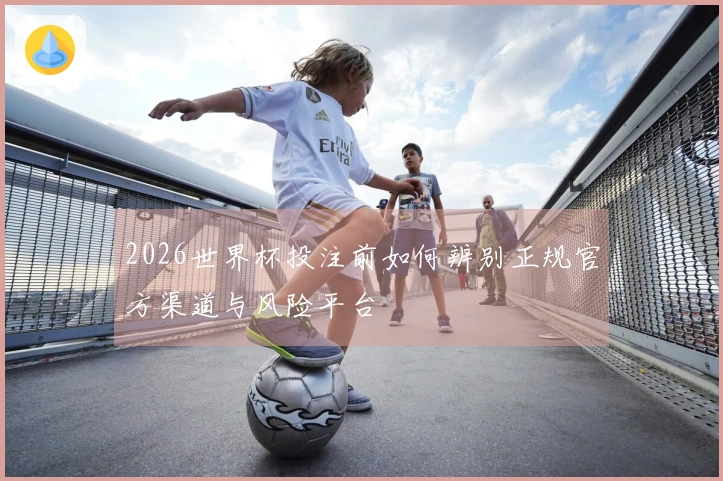 2026世界杯投注前如何辨别正规官方渠道与风险平台