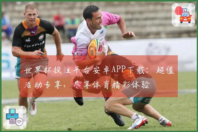 世界杯投注平台安卓APP下载：超值活动专享，尽享体育精彩体验