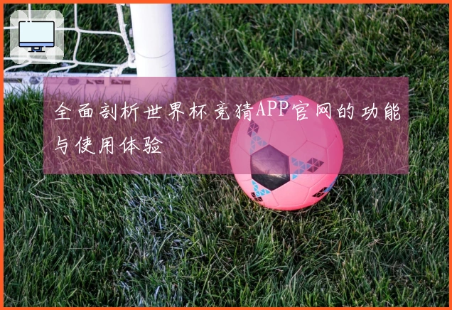 全面剖析世界杯竞猜APP官网的功能与使用体验