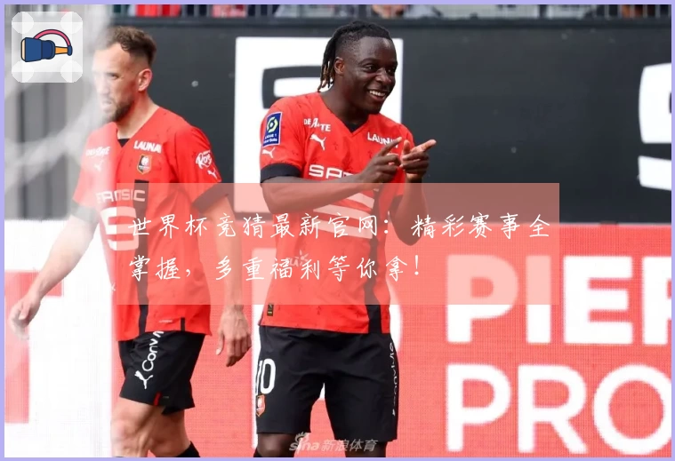 世界杯竞猜最新官网：精彩赛事全掌握，多重福利等你拿！
