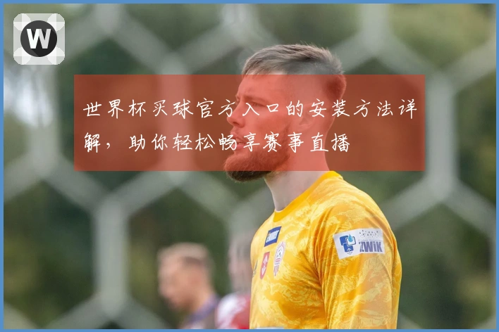 世界杯买球官方入口的安装方法详解，助你轻松畅享赛事直播
