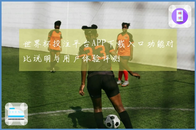 世界杯投注平台APP下载入口功能对比说明与用户体验评测