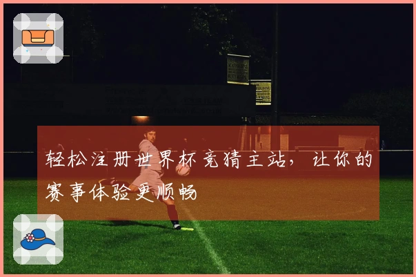 轻松注册世界杯竞猜主站，让你的赛事体验更顺畅