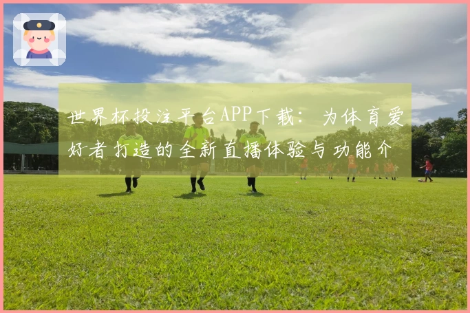 世界杯投注平台APP下载：为体育爱好者打造的全新直播体验与功能介绍