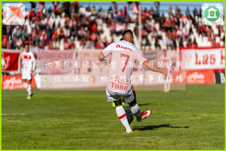世界杯竞猜官网登录版本升级说明：优化体验，畅享精彩赛事直播精彩内容