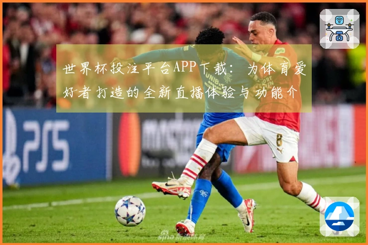 世界杯投注平台APP下载：为体育爱好者打造的全新直播体验与功能介绍