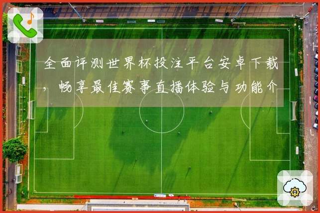 全面评测世界杯投注平台安卓下载,畅享最佳赛事直播体验与功能介绍