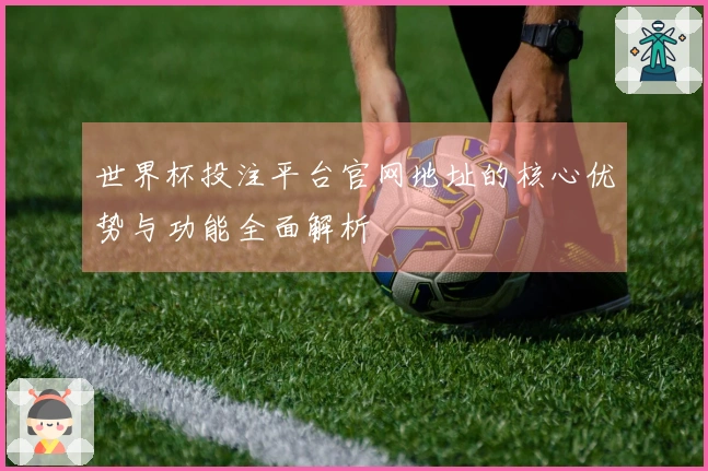 世界杯投注平台官网地址的核心优势与功能全面解析