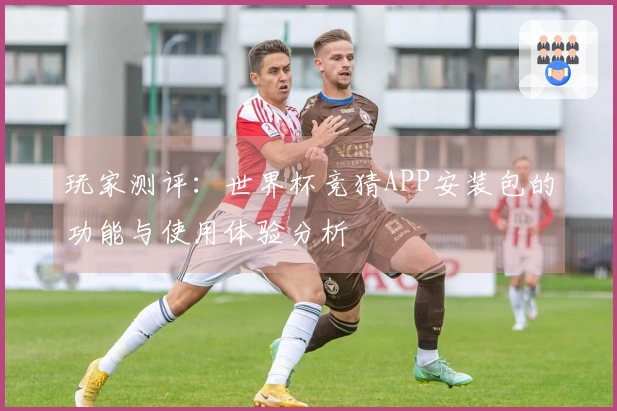 玩家测评:世界杯竞猜APP安装包的功能与使用体验分析