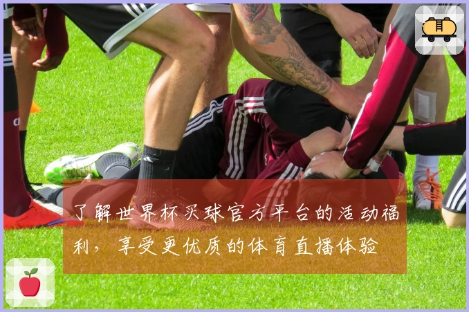 了解世界杯买球官方平台的活动福利，享受更优质的体育直播体验