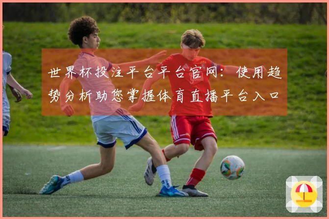 世界杯投注平台平台官网：使用趋势分析助您掌握体育直播平台入口与体验