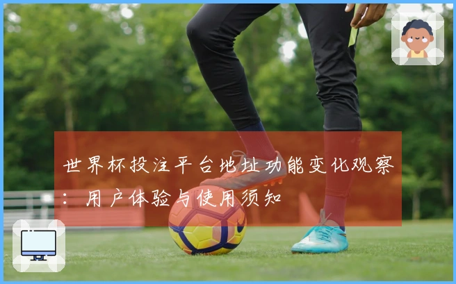 世界杯投注平台地址功能变化观察：用户体验与使用须知