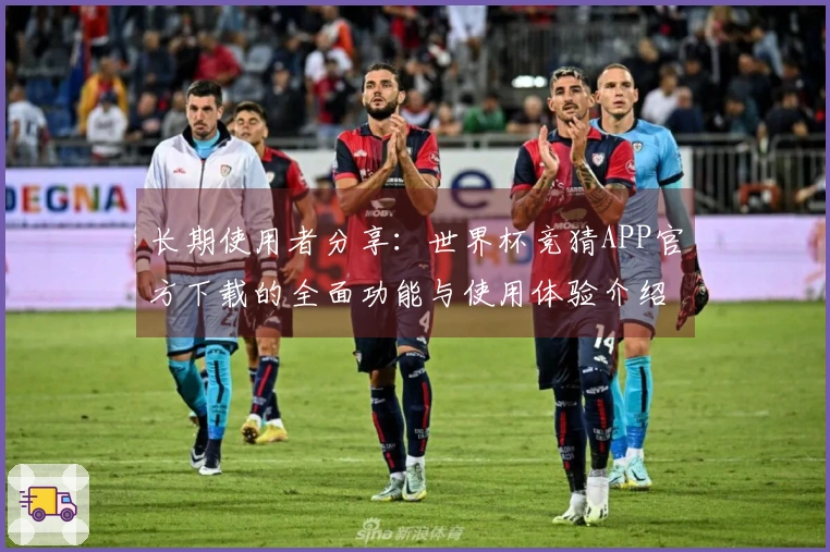 长期使用者分享：世界杯竞猜APP官方下载的全面功能与使用体验介绍