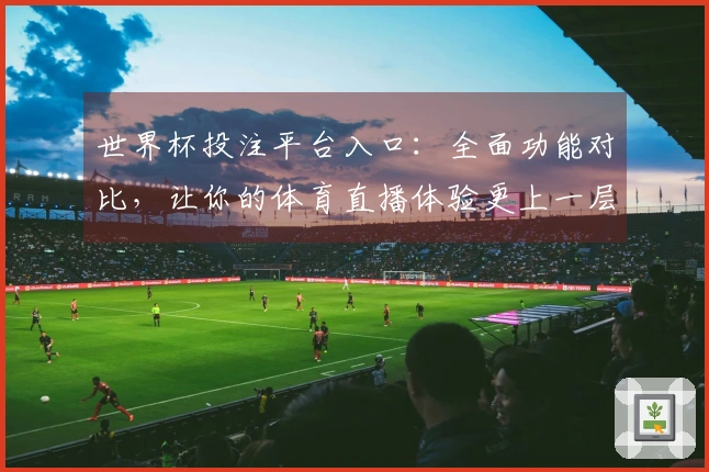 世界杯投注平台入口：全面功能对比，让你的体育直播体验更上一层楼