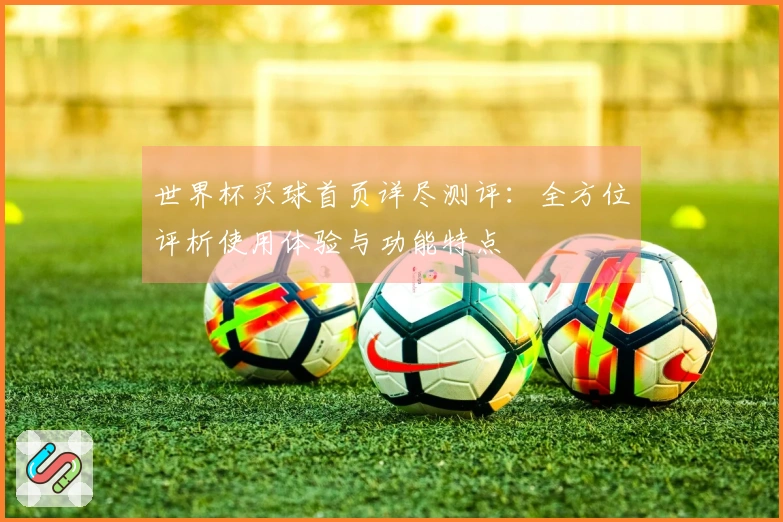 世界杯买球首页详尽测评：全方位评析使用体验与功能特点